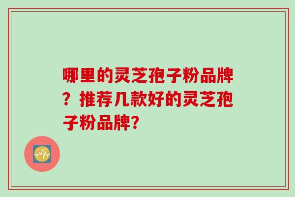 哪里的灵芝孢子粉品牌？推荐几款好的灵芝孢子粉品牌？