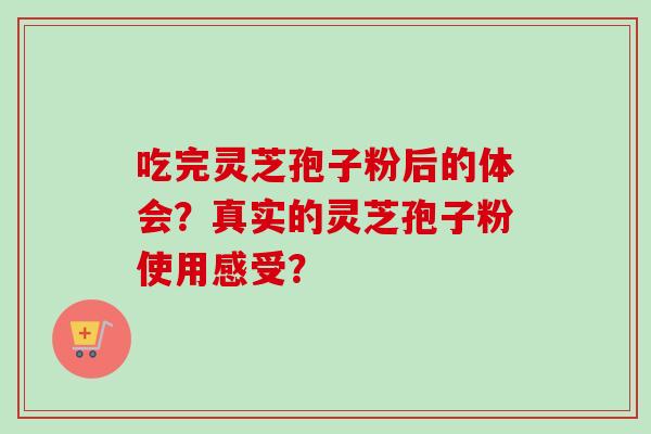 吃完灵芝孢子粉后的体会？真实的灵芝孢子粉使用感受？