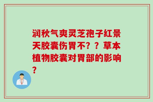 润秋气爽灵芝孢子红景天胶囊伤胃不？？草本植物胶囊对胃部的影响？