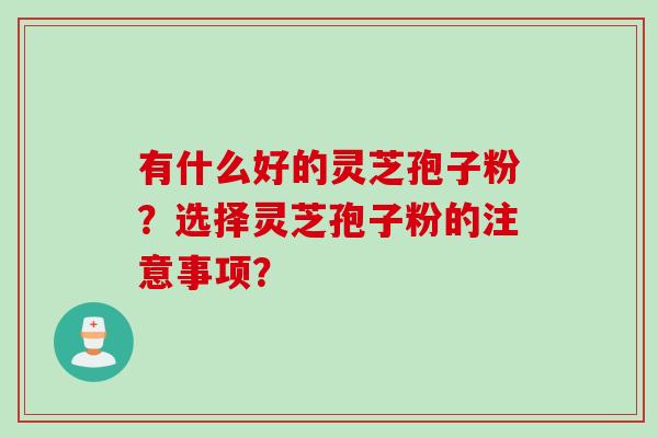 有什么好的灵芝孢子粉？选择灵芝孢子粉的注意事项？