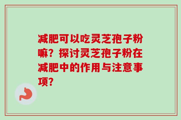 可以吃灵芝孢子粉嘛？探讨灵芝孢子粉在中的作用与注意事项？