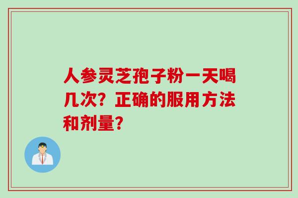 人参灵芝孢子粉一天喝几次？正确的服用方法和剂量？