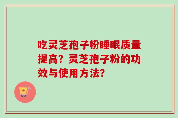 吃灵芝孢子粉睡眠质量提高？灵芝孢子粉的功效与使用方法？