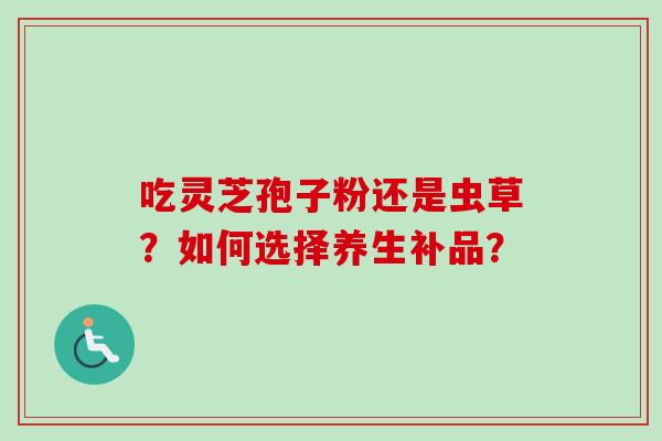 吃灵芝孢子粉还是虫草？如何选择养生补品？