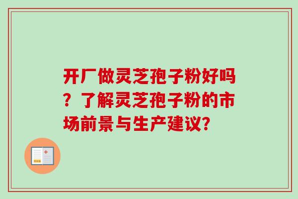 开厂做灵芝孢子粉好吗？了解灵芝孢子粉的市场前景与生产建议？