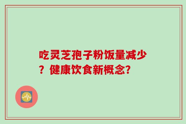 吃灵芝孢子粉饭量减少？健康饮食新概念？
