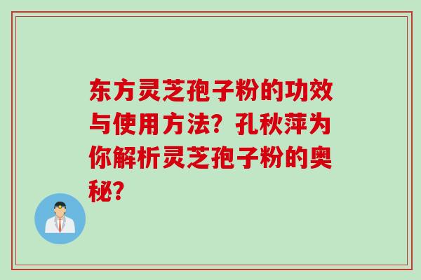 东方灵芝孢子粉的功效与使用方法？孔秋萍为你解析灵芝孢子粉的奥秘？
