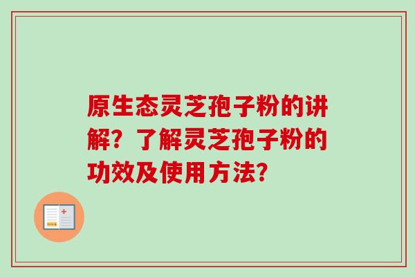 原生态灵芝孢子粉的讲解？了解灵芝孢子粉的功效及使用方法？