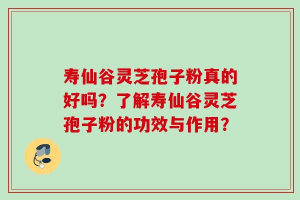 寿仙谷灵芝孢子粉真的好吗？了解寿仙谷灵芝孢子粉的功效与作用？