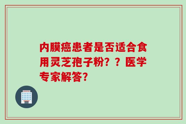 内膜癌患者是否适合食用灵芝孢子粉？？医学专家解答？