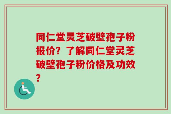 同仁堂灵芝破壁孢子粉报价？了解同仁堂灵芝破壁孢子粉价格及功效？