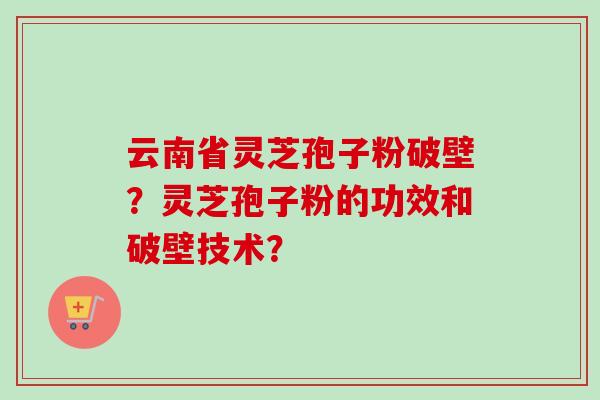 云南省灵芝孢子粉破壁？灵芝孢子粉的功效和破壁技术？