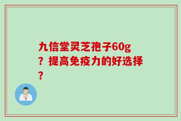 九信堂灵芝孢子60g？提高免疫力的好选择？