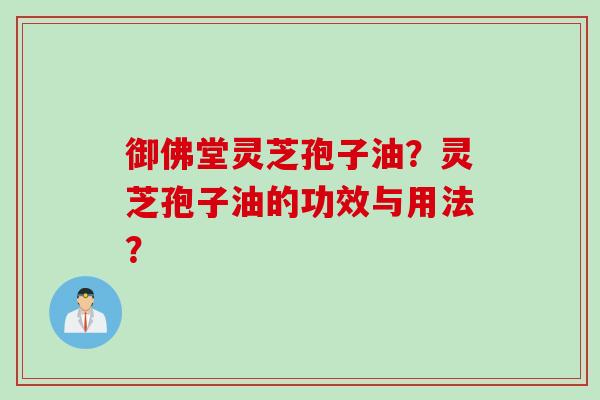 御佛堂灵芝孢子油？灵芝孢子油的功效与用法？