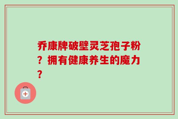 乔康牌破壁灵芝孢子粉？拥有健康养生的魔力？