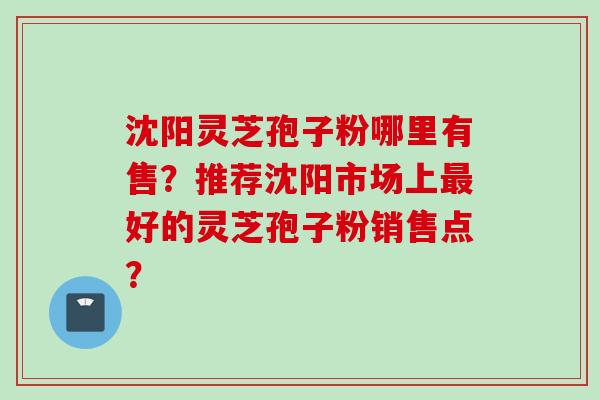 沈阳灵芝孢子粉哪里有售？推荐沈阳市场上最好的灵芝孢子粉销售点？