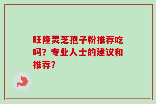 旺隆灵芝孢子粉推荐吃吗?专业人士的建议和推荐? 旺隆灵芝孢子粉推荐吃吗?专业人士的建议和推荐?