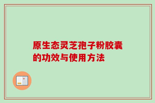 原生态灵芝孢子粉胶囊的功效与使用方法