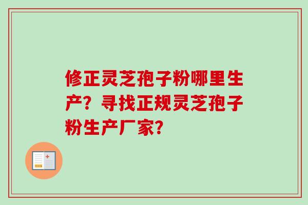 修正灵芝孢子粉哪里生产？寻找正规灵芝孢子粉生产厂家？