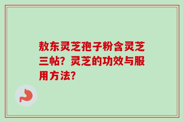 敖东灵芝孢子粉含灵芝三帖?灵芝的功效与服用方法? 敖东灵芝孢子粉含灵芝三帖?灵芝的功效与服用方法?