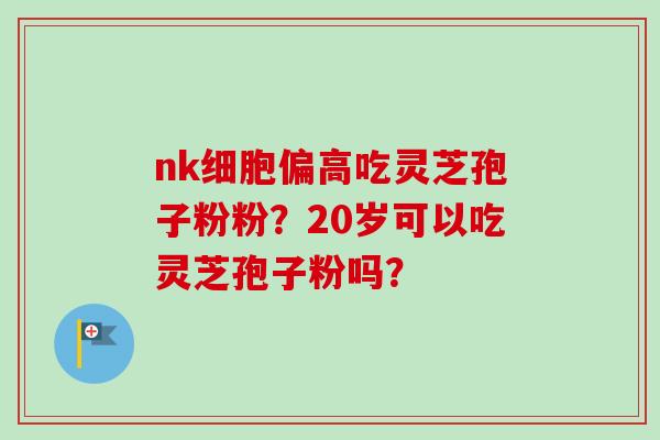 nk细胞偏高吃灵芝孢子粉粉？20岁可以吃灵芝孢子粉吗？