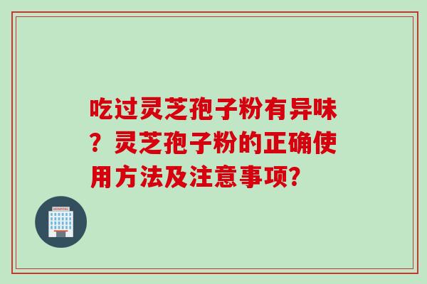 吃过灵芝孢子粉有异味？灵芝孢子粉的正确使用方法及注意事项？
