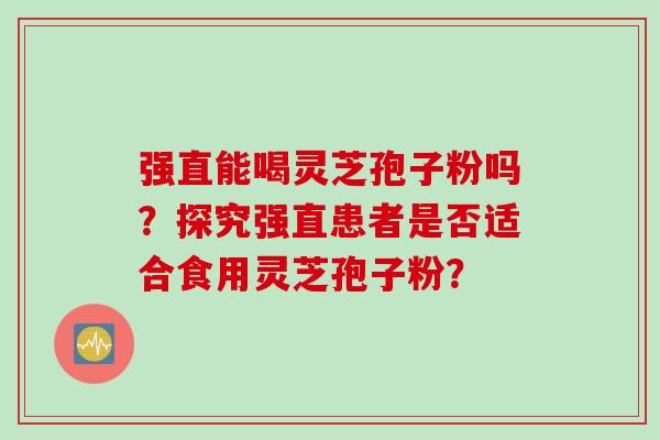 强直能喝灵芝孢子粉吗？探究强直患者是否适合食用灵芝孢子粉？