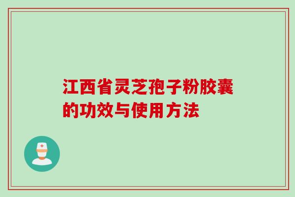 江西省灵芝孢子粉胶囊的功效与使用方法