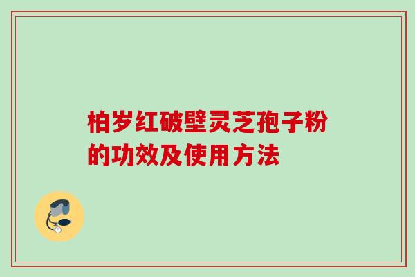 柏岁红破壁灵芝孢子粉的功效及使用方法