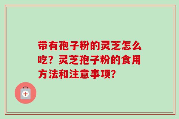 带有孢子粉的灵芝怎么吃？灵芝孢子粉的食用方法和注意事项？