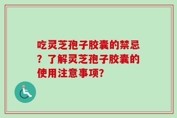 吃灵芝孢子胶囊的禁忌？了解灵芝孢子胶囊的使用注意事项？