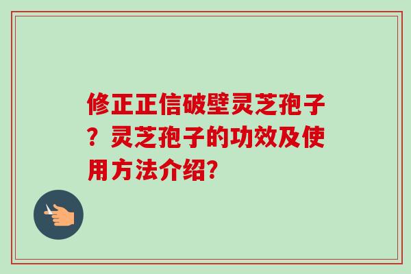 修正正信破壁灵芝孢子？灵芝孢子的功效及使用方法介绍？
