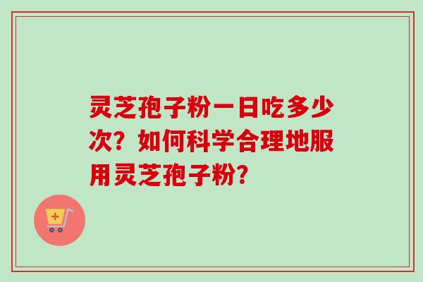 灵芝孢子粉一日吃多少次？如何科学合理地服用灵芝孢子粉？