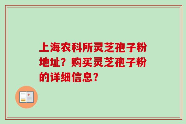 上海农科所灵芝孢子粉地址？购买灵芝孢子粉的详细信息？