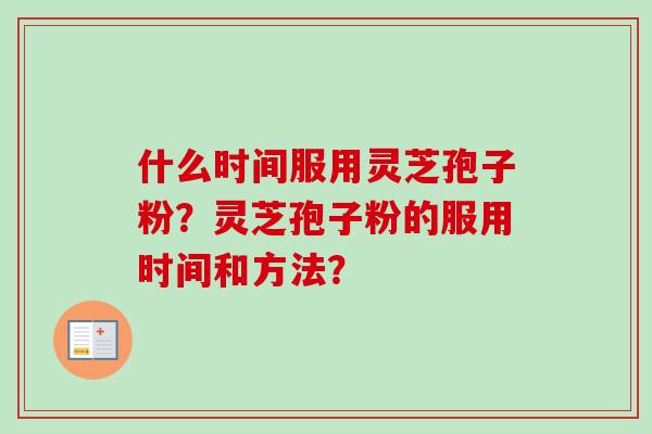 什么时间服用灵芝孢子粉？灵芝孢子粉的服用时间和方法？