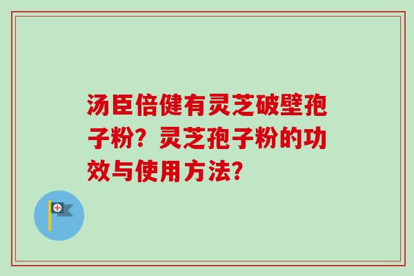 汤臣倍健有灵芝破壁孢子粉？灵芝孢子粉的功效与使用方法？