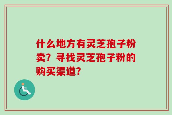 什么地方有灵芝孢子粉卖？寻找灵芝孢子粉的购买渠道？