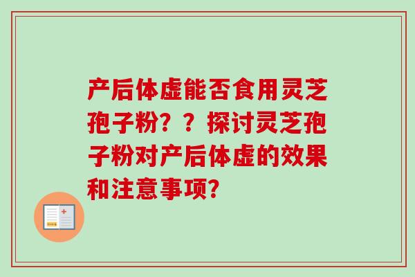 产后体虚能否食用灵芝孢子粉？？探讨灵芝孢子粉对产后体虚的效果和注意事项？