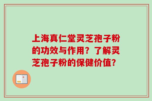 上海真仁堂灵芝孢子粉的功效与作用?了解灵芝孢子粉的保健价值? 上海真仁堂灵芝孢子粉的功效与作用?了解灵芝孢子粉的保健价值?