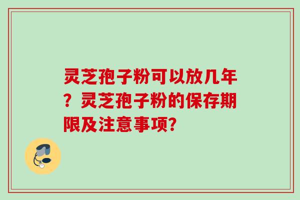 灵芝孢子粉可以放几年？灵芝孢子粉的保存期限及注意事项？