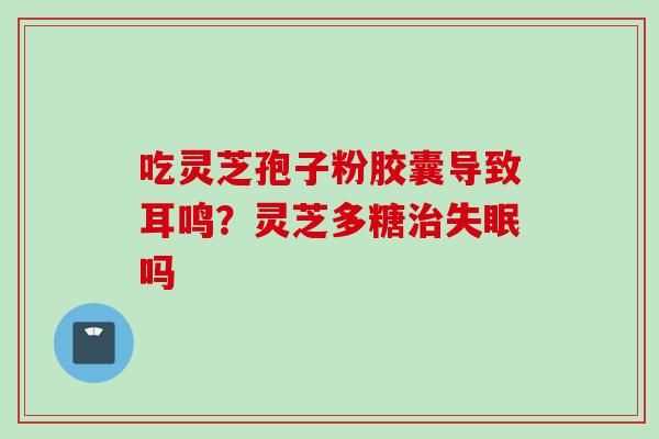 吃灵芝孢子粉胶囊导致耳鸣？灵芝多糖治失眠吗