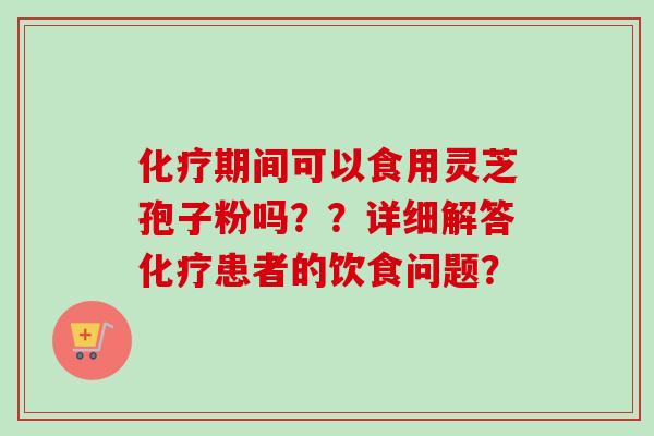 化疗期间可以食用灵芝孢子粉吗？？详细解答化疗患者的饮食问题？