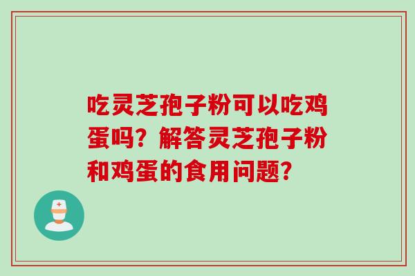 吃灵芝孢子粉可以吃鸡蛋吗？解答灵芝孢子粉和鸡蛋的食用问题？