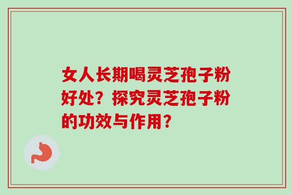 女人长期喝灵芝孢子粉好处？探究灵芝孢子粉的功效与作用？