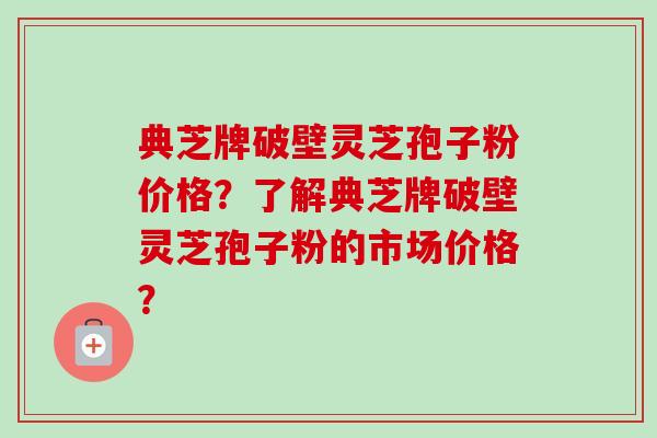 典芝牌破壁灵芝孢子粉价格？了解典芝牌破壁灵芝孢子粉的市场价格？