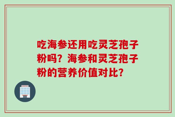 吃海参还用吃灵芝孢子粉吗？海参和灵芝孢子粉的营养价值对比？