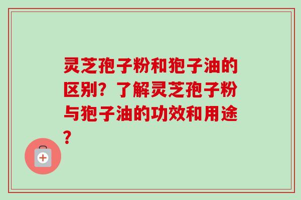 灵芝孢子粉和狍子油的区别？了解灵芝孢子粉与狍子油的功效和用途？