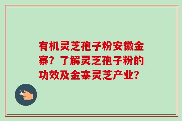 有机灵芝孢子粉安徽金寨？了解灵芝孢子粉的功效及金寨灵芝产业？