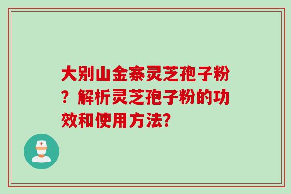 大别山金寨灵芝孢子粉？解析灵芝孢子粉的功效和使用方法？