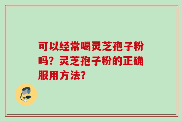 可以经常喝灵芝孢子粉吗？灵芝孢子粉的正确服用方法？